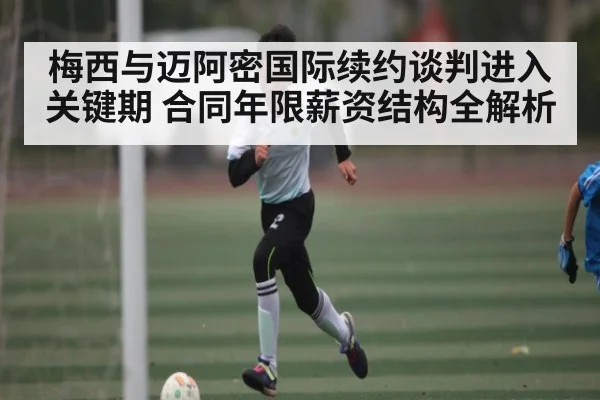 梅西与迈阿密国际续约谈判进入关键期 合同年限薪资结构全解析