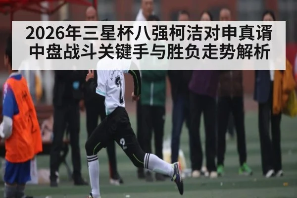 2026年三星杯八强柯洁对申真谞中盘战斗关键手与胜负走势解析