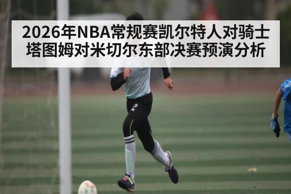2026年NBA常规赛凯尔特人对骑士塔图姆对米切尔东部决赛预演分析